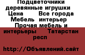 Подцветочники деревянные игрушки. › Цена ­ 1 - Все города Мебель, интерьер » Прочая мебель и интерьеры   . Татарстан респ.